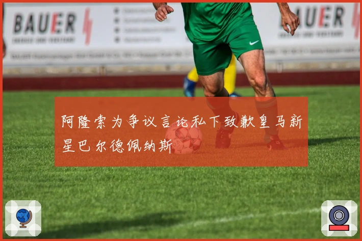 阿隆索为争议言论私下致歉皇马新星巴尔德佩纳斯
