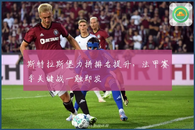 斯特拉斯堡力拼排名提升，法甲赛季关键战一触即发