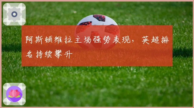 阿斯顿维拉主场强势表现,英超排名持续攀升