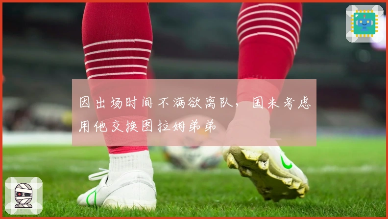 因出场时间不满欲离队，国米考虑用他交换图拉姆弟弟