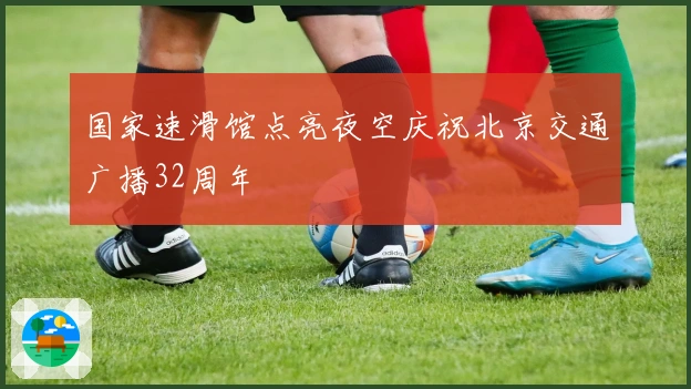 国家速滑馆点亮夜空庆祝北京交通广播32周年