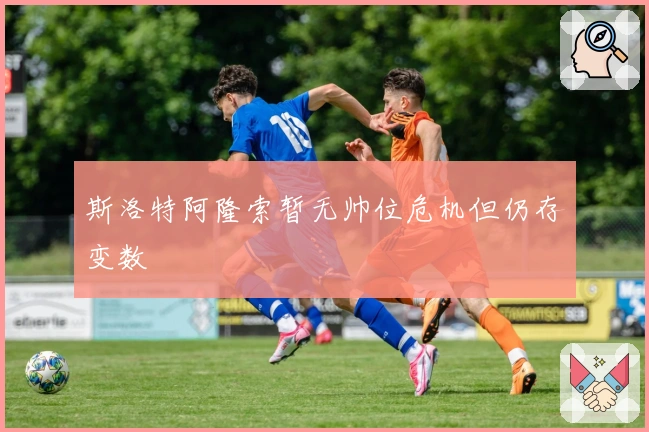 斯洛特阿隆索暂无帅位危机但仍存变数