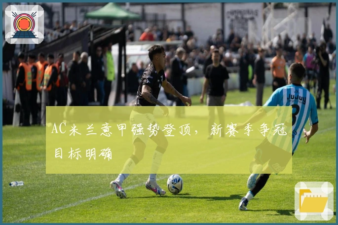 AC米兰意甲强势登顶，新赛季争冠目标明确