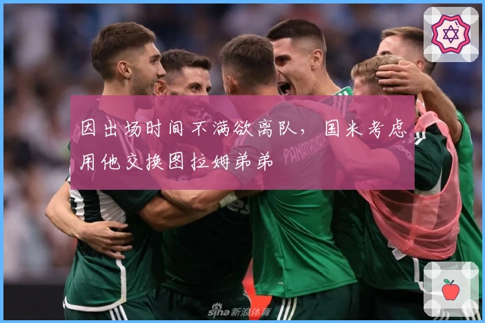 因出场时间不满欲离队，国米考虑用他交换图拉姆弟弟