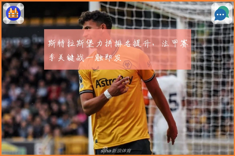 斯特拉斯堡力拼排名提升，法甲赛季关键战一触即发