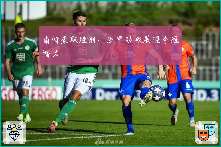 南特豪取胜利，法甲劲旅展现夺冠潜力