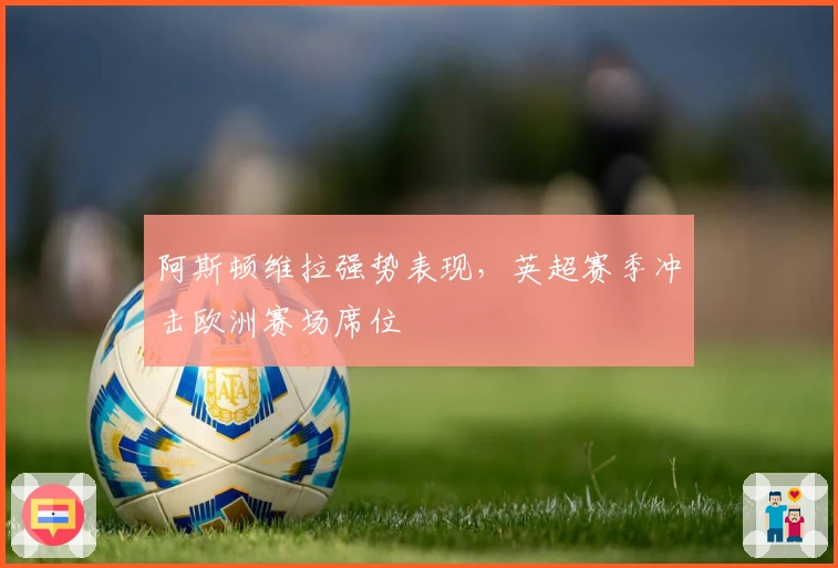 阿斯顿维拉强势表现，英超赛季冲击欧洲赛场席位