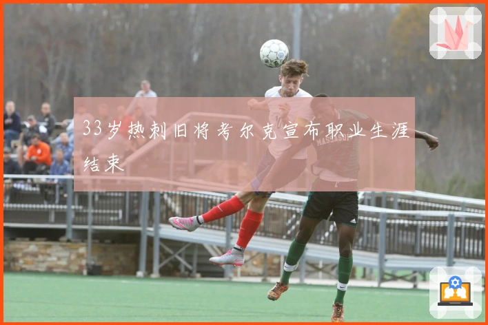 33岁热刺旧将考尔克宣布职业生涯结束