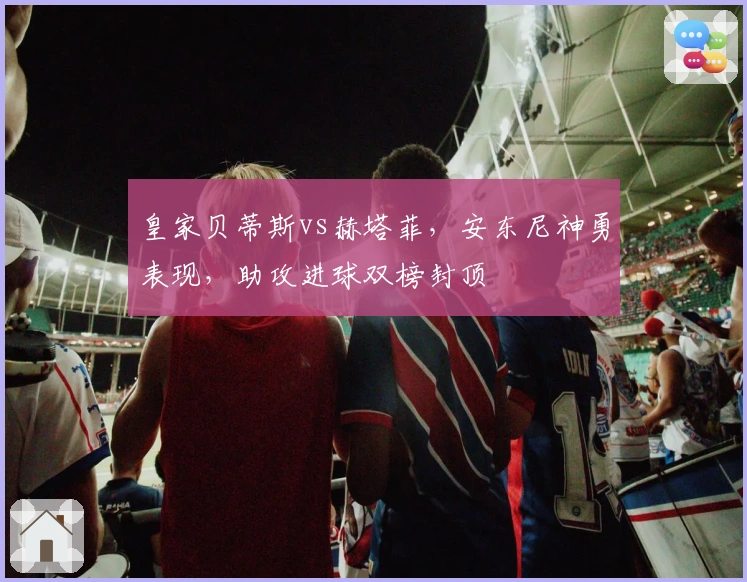 皇家贝蒂斯vs赫塔菲，安东尼神勇表现，助攻进球双榜封顶