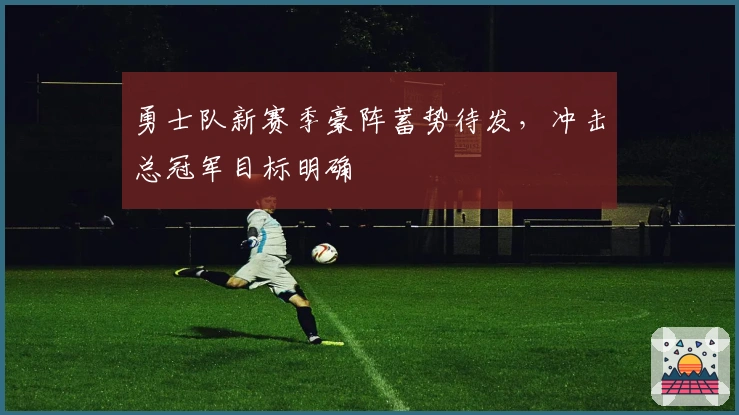 勇士队新赛季豪阵蓄势待发，冲击总冠军目标明确