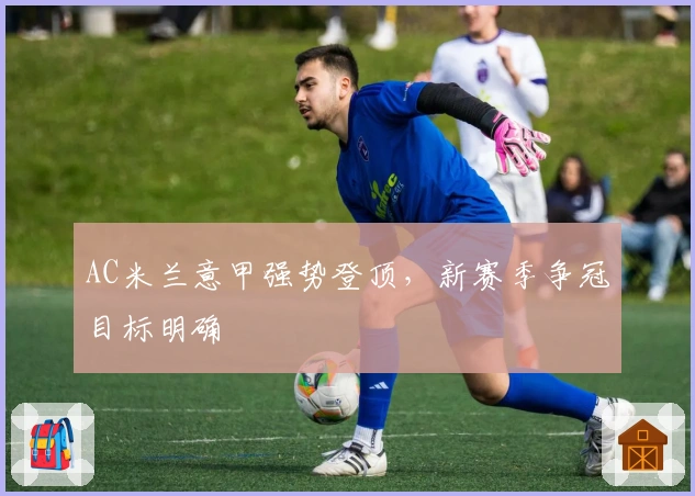 AC米兰意甲强势登顶，新赛季争冠目标明确