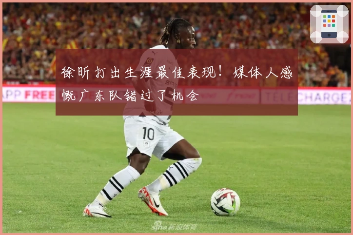 徐昕打出生涯最佳表现！媒体人感慨广东队错过了机会