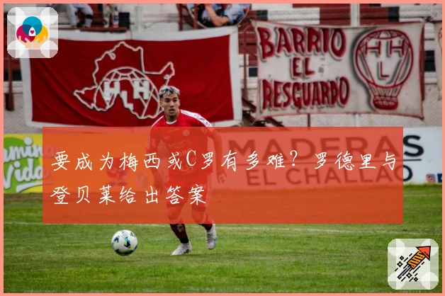 要成为梅西或C罗有多难？罗德里与登贝莱给出答案