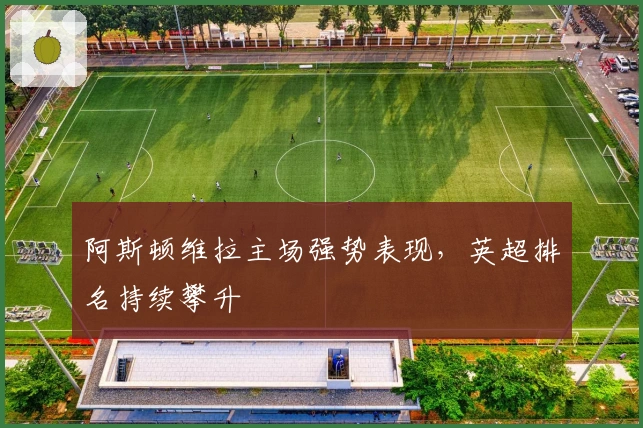 阿斯顿维拉主场强势表现，英超排名持续攀升