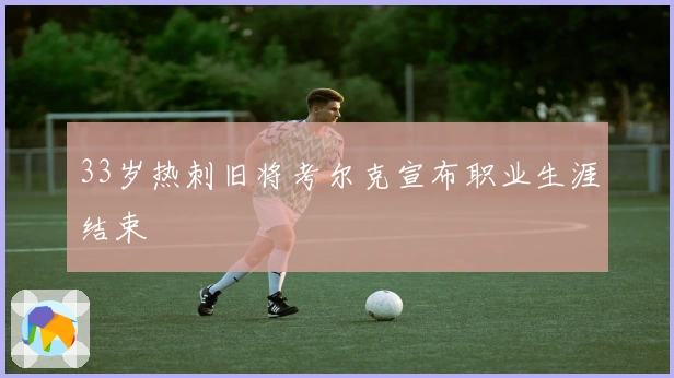 33岁热刺旧将考尔克宣布职业生涯结束