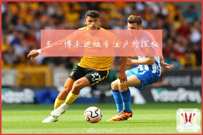 王一博未进组专注户外探秘