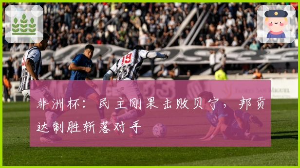 非洲杯：民主刚果击败贝宁，邦贡达制胜斩落对手